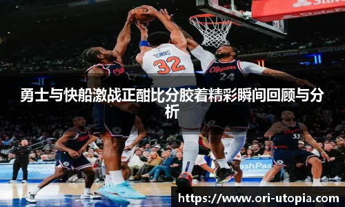 勇士与快船激战正酣比分胶着精彩瞬间回顾与分析